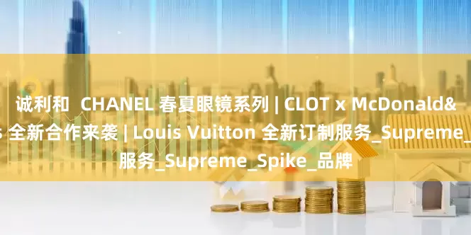 诚利和  CHANEL 春夏眼镜系列 | CLOT x McDonald&#39;s 全新合作来袭 | Louis Vuitton 全新订制服务_Supreme_Spike_品牌