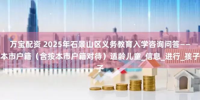 万宝配资 2025年石景山区义务教育入学咨询问答——本市户籍（含按本市户籍对待）适龄儿童_信息_进行_孩子