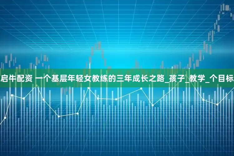 启牛配资 一个基层年轻女教练的三年成长之路_孩子_教学_个目标