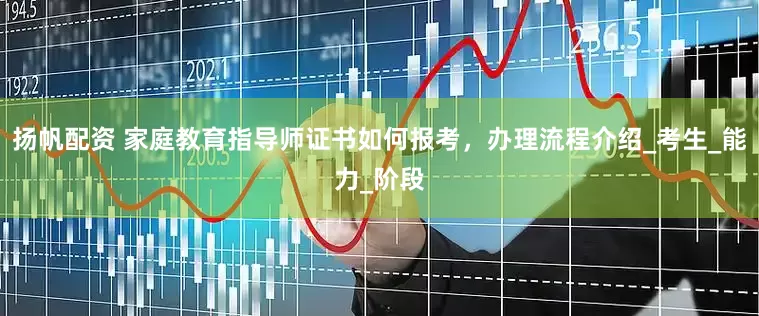扬帆配资 家庭教育指导师证书如何报考，办理流程介绍_考生_能力_阶段