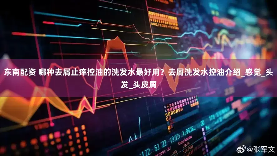 东南配资 哪种去屑止痒控油的洗发水最好用？去屑洗发水控油介绍_感觉_头发_头皮屑