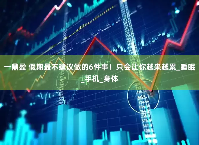 一鼎盈 假期最不建议做的6件事！只会让你越来越累_睡眠_手机_身体