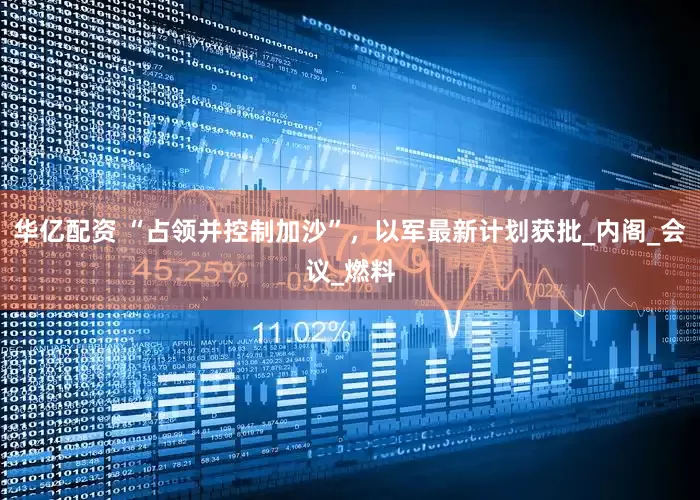 华亿配资 “占领并控制加沙”，以军最新计划获批_内阁_会议_燃料