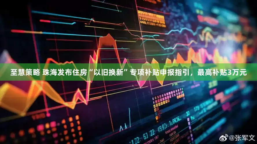 至慧策略 珠海发布住房“以旧换新”专项补贴申报指引，最高补贴3万元