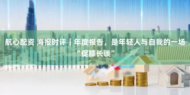 航心配资 海报时评｜年度报告，是年轻人与自我的一场“促膝长谈”