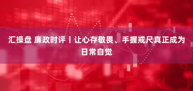 汇操盘 廉政时评丨让心存敬畏、手握戒尺真正成为日常自觉