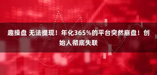 趣操盘 无法提现！年化365%的平台突然崩盘！创始人彻底失联