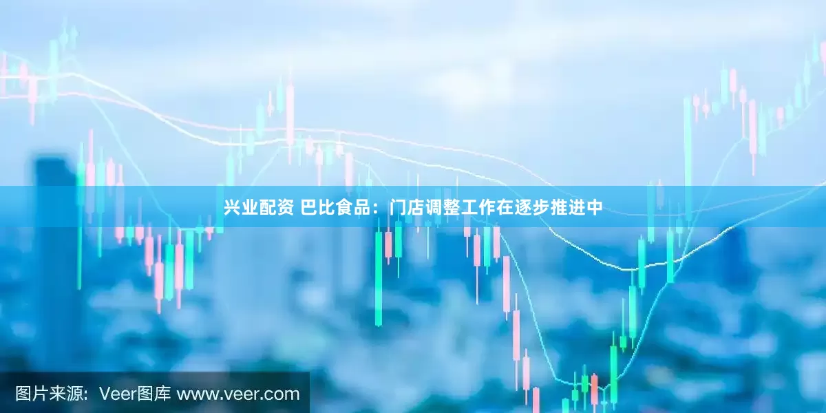 兴业配资 巴比食品：门店调整工作在逐步推进中