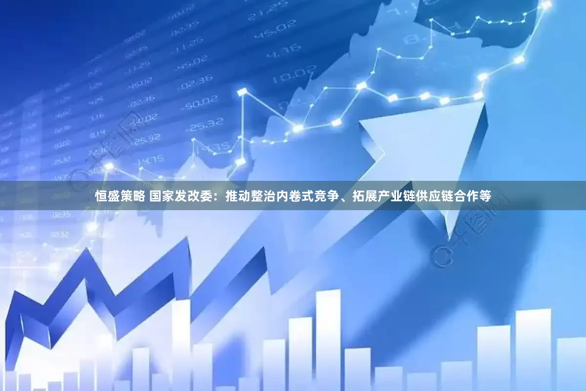 恒盛策略 国家发改委：推动整治内卷式竞争、拓展产业链供应链合作等