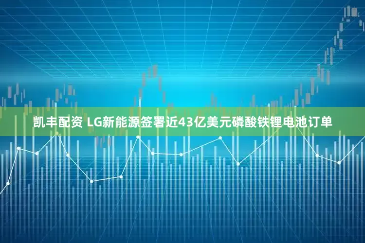 凯丰配资 LG新能源签署近43亿美元磷酸铁锂电池订单