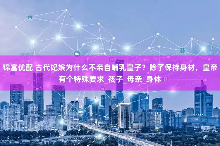 锦富优配 古代妃嫔为什么不亲自哺乳皇子？除了保持身材，皇帝有个特殊要求_孩子_母亲_身体