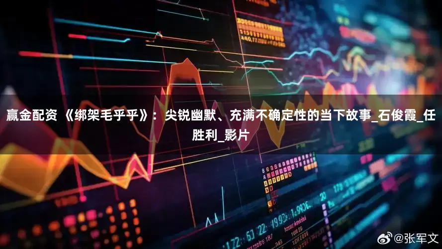 赢金配资 《绑架毛乎乎》：尖锐幽默、充满不确定性的当下故事_石俊霞_任胜利_影片