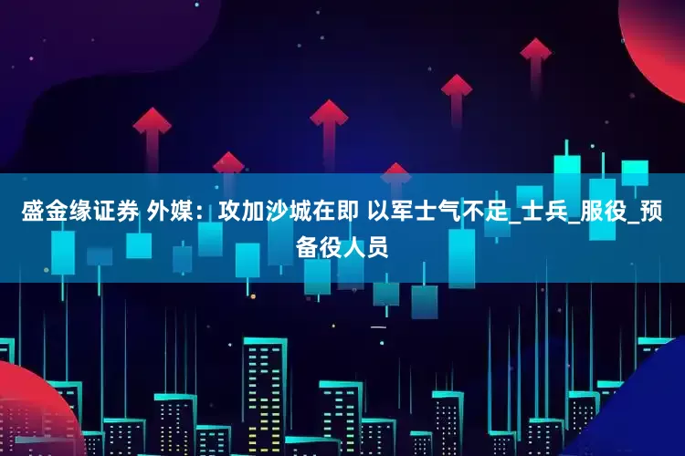 盛金缘证券 外媒：攻加沙城在即 以军士气不足_士兵_服役_预备役人员