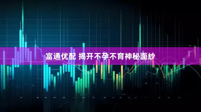富通优配 揭开不孕不育神秘面纱