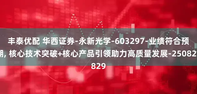 丰泰优配 华西证券-永新光学-603297-业绩符合预期, 核心技术突破+核心产品引领助力高质量发展-250829