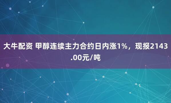 大牛配资 甲醇连续主力合约日内涨1%，现报2143.00元/吨