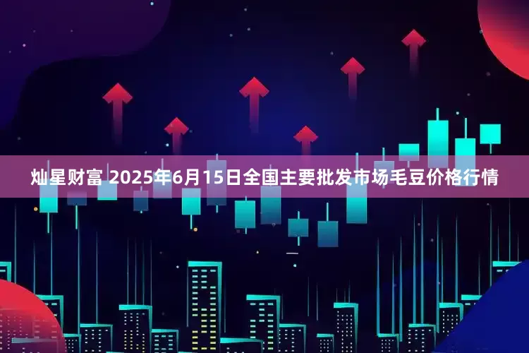 灿星财富 2025年6月15日全国主要批发市场毛豆价格行情