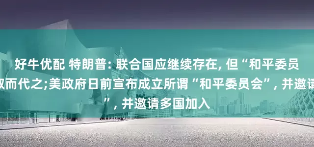 好牛优配 特朗普: 联合国应继续存在, 但“和平委员会”可能取而代之;美政府日前宣布成立所谓“和平委员会”, 并邀请多国加入