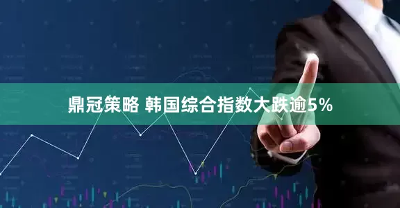 鼎冠策略 韩国综合指数大跌逾5%