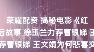 荣耀配资 揭秘电影《红楼梦》幕后故事 徐玉兰力荐曹银娣 王文娟为何悲喜交加