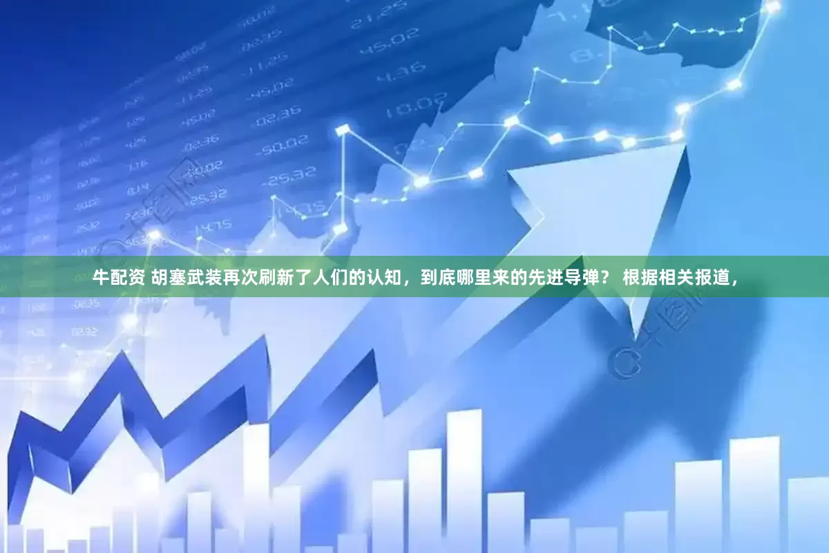 牛配资 胡塞武装再次刷新了人们的认知，到底哪里来的先进导弹？ 根据相关报道，